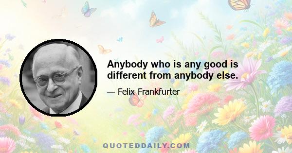 Anybody who is any good is different from anybody else.