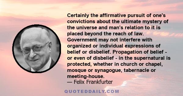 Certainly the affirmative pursuit of one's convictions about the ultimate mystery of the universe and man's relation to it is placed beyond the reach of law. Government may not interfere with organized or individual