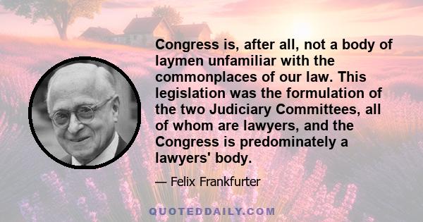 Congress is, after all, not a body of laymen unfamiliar with the commonplaces of our law. This legislation was the formulation of the two Judiciary Committees, all of whom are lawyers, and the Congress is predominately