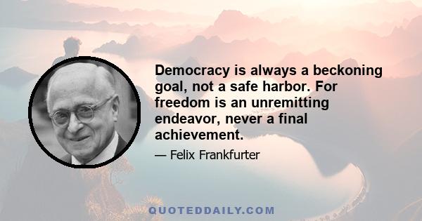 Democracy is always a beckoning goal, not a safe harbor. For freedom is an unremitting endeavor, never a final achievement.