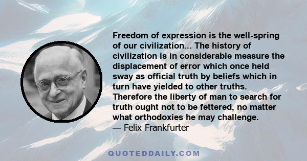 Freedom of expression is the well-spring of our civilization... The history of civilization is in considerable measure the displacement of error which once held sway as official truth by beliefs which in turn have