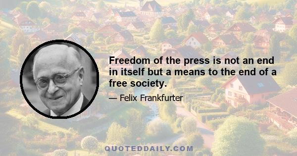 Freedom of the press is not an end in itself but a means to the end of a free society.