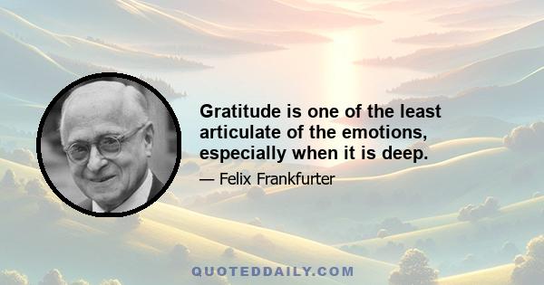 Gratitude is one of the least articulate of the emotions, especially when it is deep.