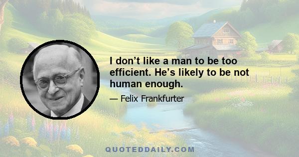 I don’t like a man to be too efficient. He’s likely to be not human enough.