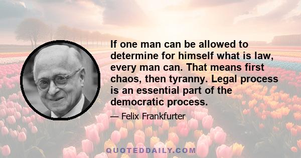 If one man can be allowed to determine for himself what is law, every man can. That means first chaos, then tyranny. Legal process is an essential part of the democratic process.