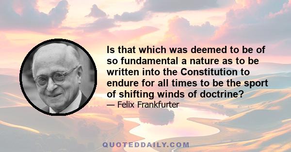 Is that which was deemed to be of so fundamental a nature as to be written into the Constitution to endure for all times to be the sport of shifting winds of doctrine?