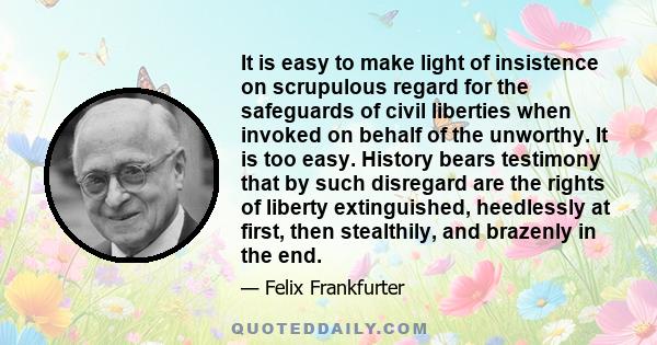 It is easy to make light of insistence on scrupulous regard for the safeguards of civil liberties when invoked on behalf of the unworthy. It is too easy. History bears testimony that by such disregard are the rights of