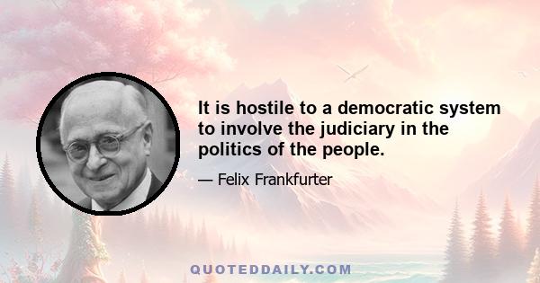 It is hostile to a democratic system to involve the judiciary in the politics of the people.