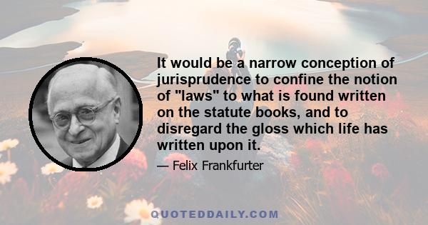 It would be a narrow conception of jurisprudence to confine the notion of laws to what is found written on the statute books, and to disregard the gloss which life has written upon it.