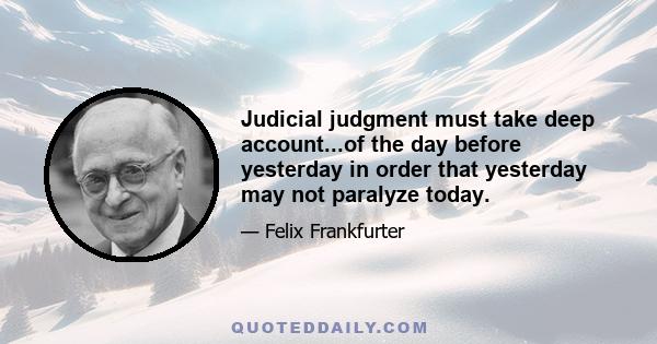 Judicial judgment must take deep account...of the day before yesterday in order that yesterday may not paralyze today.