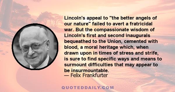 Lincoln's appeal to the better angels of our nature failed to avert a fratricidal war. But the compassionate wisdom of Lincoln's first and second inaugurals bequeathed to the Union, cemented with blood, a moral heritage 