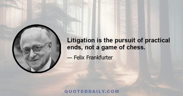 Litigation is the pursuit of practical ends, not a game of chess.