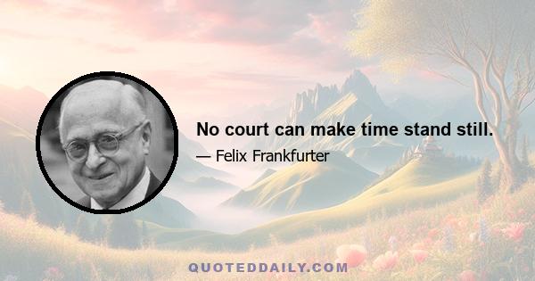 No court can make time stand still.