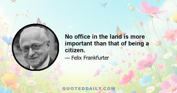 No office in the land is more important than that of being a citizen.