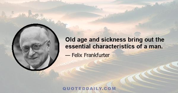 Old age and sickness bring out the essential characteristics of a man.