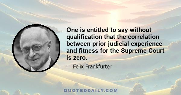 One is entitled to say without qualification that the correlation between prior judicial experience and fitness for the Supreme Court is zero.