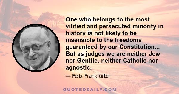 One who belongs to the most vilified and persecuted minority in history is not likely to be insensible to the freedoms guaranteed by our Constitution... But as judges we are neither Jew nor Gentile, neither Catholic nor 