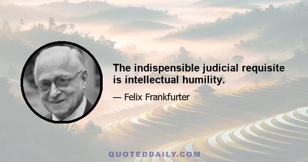 The indispensible judicial requisite is intellectual humility.