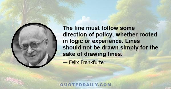 The line must follow some direction of policy, whether rooted in logic or experience. Lines should not be drawn simply for the sake of drawing lines.