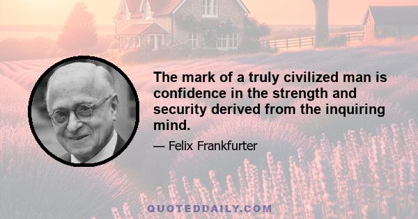 The mark of a truly civilized man is confidence in the strength and security derived from the inquiring mind.