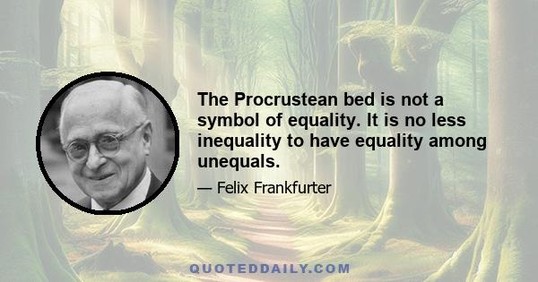 The Procrustean bed is not a symbol of equality. It is no less inequality to have equality among unequals.