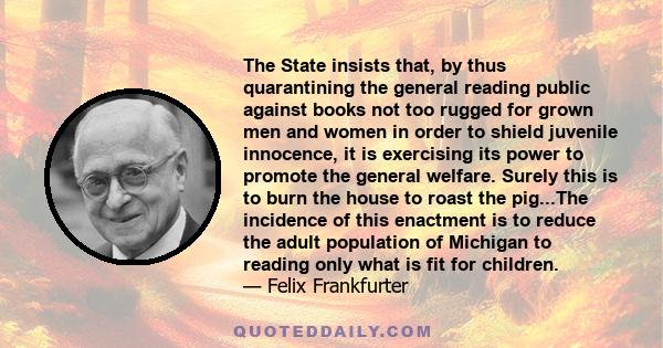 The State insists that, by thus quarantining the general reading public against books not too rugged for grown men and women in order to shield juvenile innocence, it is exercising its power to promote the general