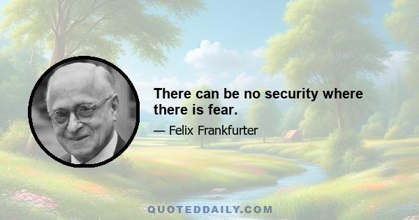 There can be no security where there is fear.