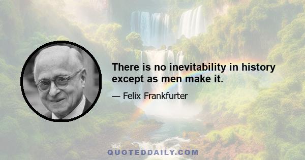 There is no inevitability in history except as men make it.