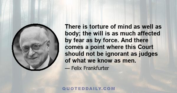 There is torture of mind as well as body; the will is as much affected by fear as by force. And there comes a point where this Court should not be ignorant as judges of what we know as men.