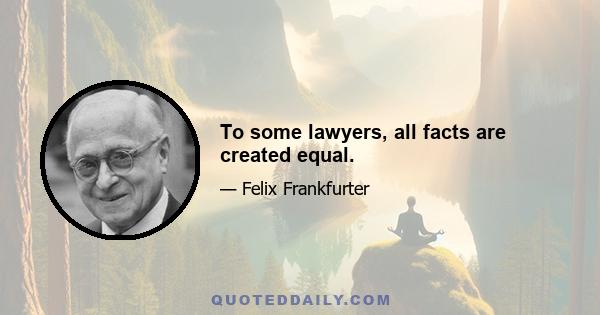 To some lawyers, all facts are created equal.