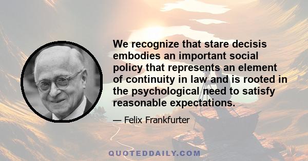 We recognize that stare decisis embodies an important social policy that represents an element of continuity in law and is rooted in the psychological need to satisfy reasonable expectations.