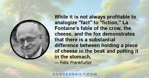 While it is not always profitable to analogize fact to fiction, La Fontaine's fable of the crow, the cheese, and the fox demonstrates that there is a substantial difference between holding a piece of cheese in the beak