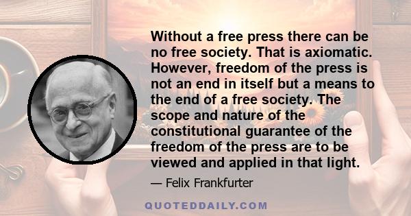 Without a free press there can be no free society. That is axiomatic. However, freedom of the press is not an end in itself but a means to the end of a free society. The scope and nature of the constitutional guarantee