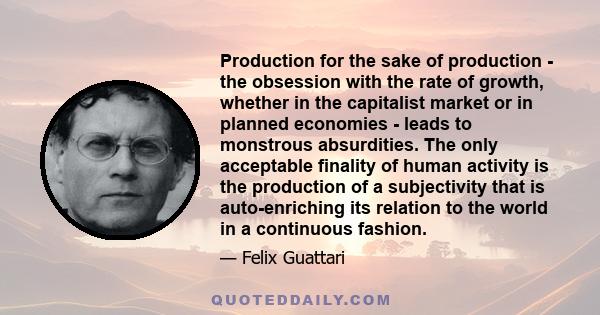 Production for the sake of production - the obsession with the rate of growth, whether in the capitalist market or in planned economies - leads to monstrous absurdities. The only acceptable finality of human activity is 