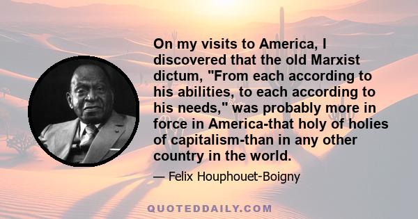 On my visits to America, I discovered that the old Marxist dictum, From each according to his abilities, to each according to his needs, was probably more in force in America-that holy of holies of capitalism-than in