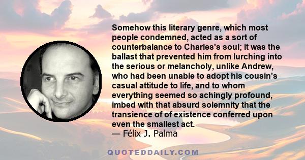 Somehow this literary genre, which most people condemned, acted as a sort of counterbalance to Charles's soul; it was the ballast that prevented him from lurching into the serious or melancholy, unlike Andrew, who had