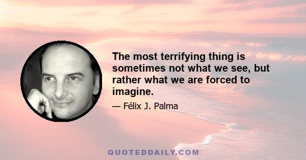 The most terrifying thing is sometimes not what we see, but rather what we are forced to imagine.