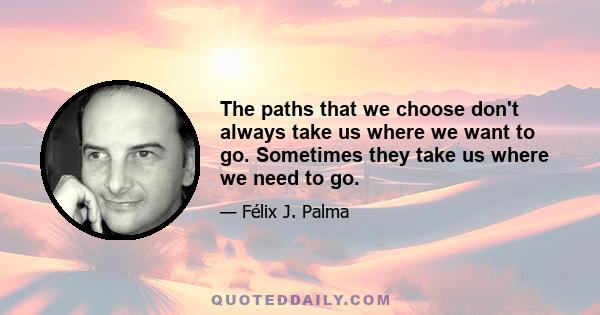 The paths that we choose don't always take us where we want to go. Sometimes they take us where we need to go.