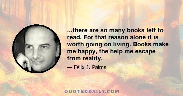 ...there are so many books left to read. For that reason alone it is worth going on living. Books make me happy, the help me escape from reality.