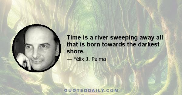 Time is a river sweeping away all that is born towards the darkest shore.