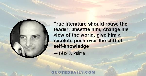 True literature should rouse the reader, unsettle him, change his view of the world, give him a resolute push over the cliff of self-knowledge