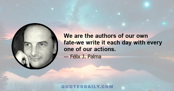 We are the authors of our own fate-we write it each day with every one of our actions.