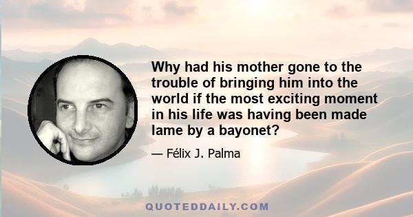 Why had his mother gone to the trouble of bringing him into the world if the most exciting moment in his life was having been made lame by a bayonet?