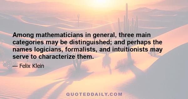 Among mathematicians in general, three main categories may be distinguished; and perhaps the names logicians, formalists, and intuitionists may serve to characterize them.