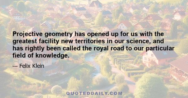 Projective geometry has opened up for us with the greatest facility new territories in our science, and has rightly been called the royal road to our particular field of knowledge.