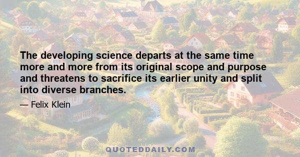 The developing science departs at the same time more and more from its original scope and purpose and threatens to sacrifice its earlier unity and split into diverse branches.