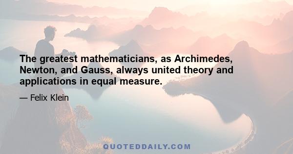 The greatest mathematicians, as Archimedes, Newton, and Gauss, always united theory and applications in equal measure.