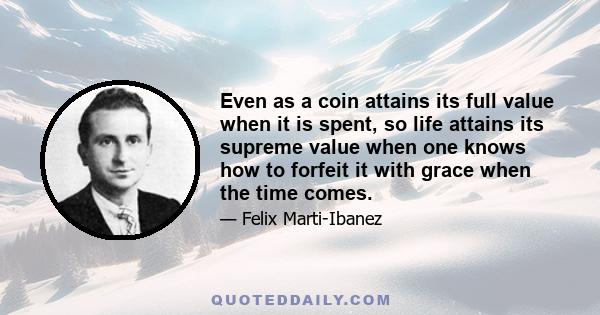 Even as a coin attains its full value when it is spent, so life attains its supreme value when one knows how to forfeit it with grace when the time comes.