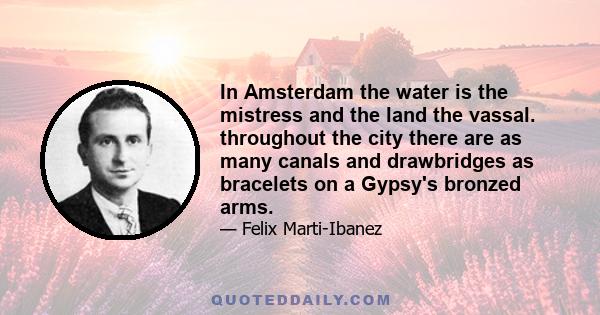 In Amsterdam the water is the mistress and the land the vassal. throughout the city there are as many canals and drawbridges as bracelets on a Gypsy's bronzed arms.