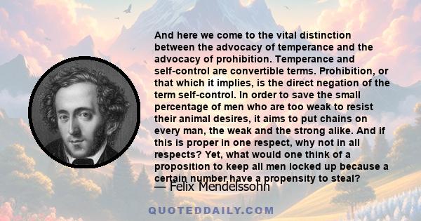 And here we come to the vital distinction between the advocacy of temperance and the advocacy of prohibition. Temperance and self-control are convertible terms. Prohibition, or that which it implies, is the direct